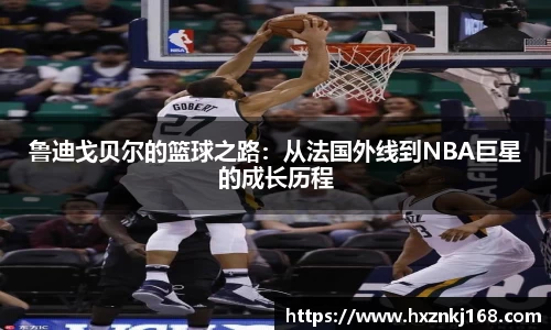 鲁迪戈贝尔的篮球之路：从法国外线到NBA巨星的成长历程