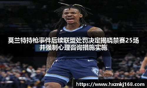 莫兰特持枪事件后续联盟处罚决定揭晓禁赛25场并强制心理咨询措施实施