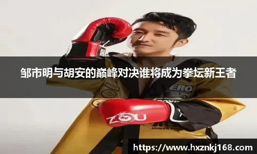 邹市明与胡安的巅峰对决谁将成为拳坛新王者