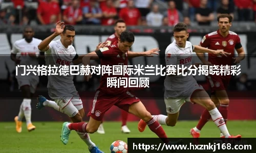 门兴格拉德巴赫对阵国际米兰比赛比分揭晓精彩瞬间回顾