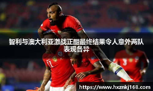 智利与澳大利亚激战正酣最终结果令人意外两队表现各异